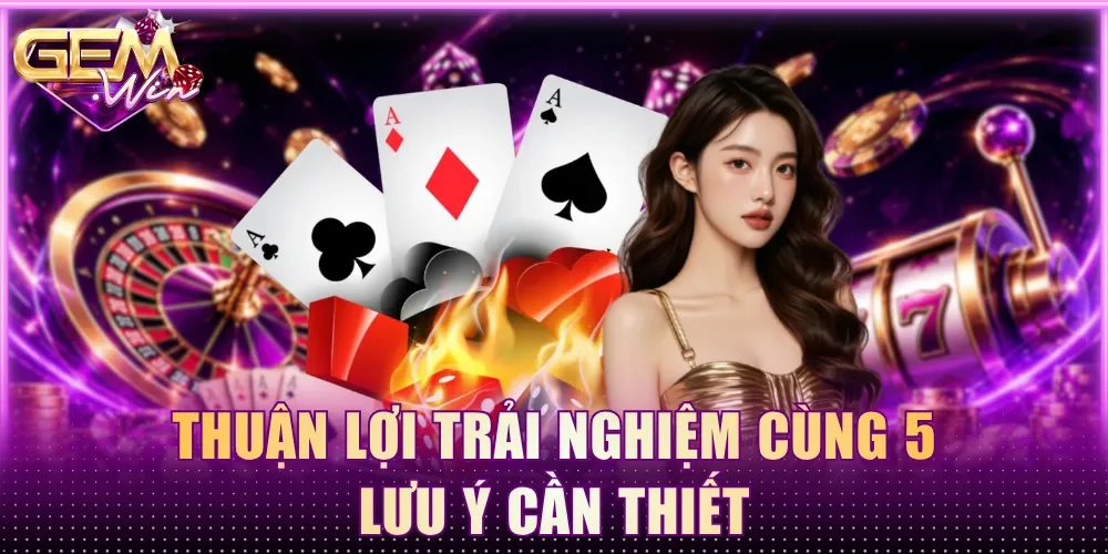 Thuận lợi trải nghiệm cùng 5 lưu ý cần thiết