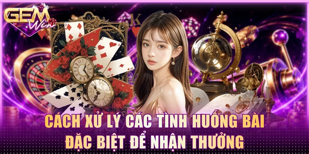 Cách xử lý các tình huống bài đặc biệt để nhận thưởng