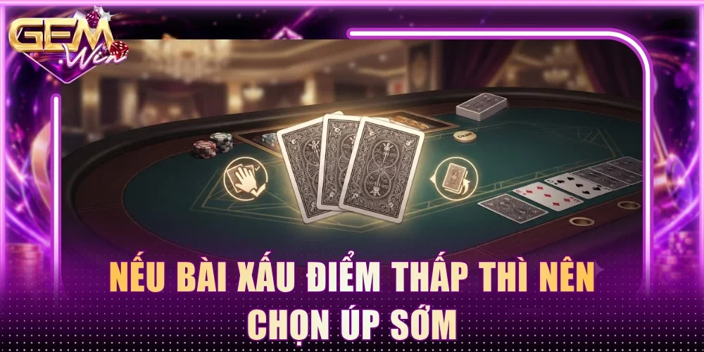 Nếu bài xấu điểm thấp thì nên chọn Úp sớm